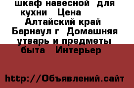 шкаф навесной  для кухни › Цена ­ 400 - Алтайский край, Барнаул г. Домашняя утварь и предметы быта » Интерьер   